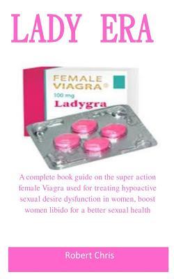 Read Online Lady Era: A Complete Book Guide on the Super Action Female Viagra Used for Treating Hypoactive Sexual Desire Disorder in Women, Boost Women Libido for a Better Sexual Health - Robert Chris | PDF