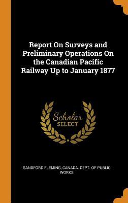 Download Report on Surveys and Preliminary Operations on the Canadian Pacific Railway Up to January 1877 - Sandford Fleming | PDF