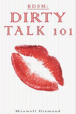 Full Download Bdsm: Dirty Talk 101: A Beginners Guide to Sexy, Naughty & Hot Dirty Talking to Help Spice Up Your Love Life - Maxwell Diamond | ePub