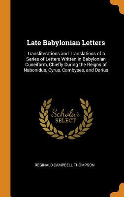 Read Late Babylonian Letters: Transliterations and Translations of a Series of Letters Written in Babylonian Cuneiform, Chiefly During the Reigns of Nabonidus, Cyrus, Cambyses, and Darius - Reginald Campbell Thompson file in PDF