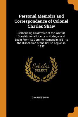 Read Online Personal Memoirs and Correspondence of Colonel Charles Shaw: Comprising a Narrative of the War for Constitutional Liberty in Portugal and Spain from Its Commencement in 1831 to the Dissolution of the British Legion in 1837 - Charles Shaw | ePub