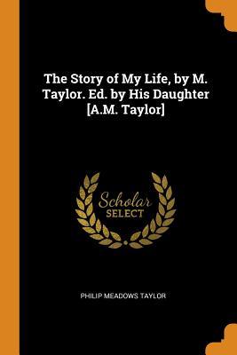 Full Download The Story of My Life, by M. Taylor. Ed. by His Daughter [a.M. Taylor] - Philip Meadows Taylor | PDF