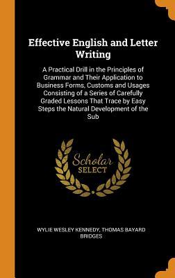 Read Effective English and Letter Writing: A Practical Drill in the Principles of Grammar and Their Application to Business Forms, Customs and Usages Consisting of a Series of Carefully Graded Lessons That Trace by Easy Steps the Natural Development of the Sub - Wylie Wesley Kennedy | ePub