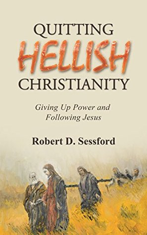 Read Quitting Hellish Christianity: Giving up Power and Following Jesus - Robert D. Sessford | PDF