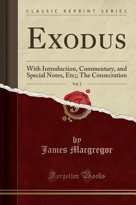 Full Download Exodus, Vol. 2: With Introduction, Commentary, and Special Notes, Etc;; The Consecration (Classic Reprint) - James MacGregor | PDF