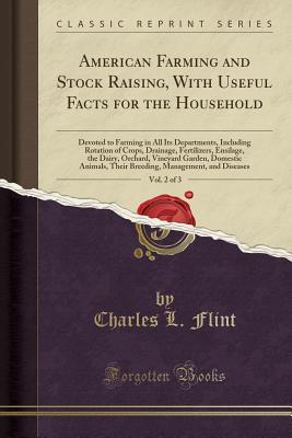 Full Download American Farming and Stock Raising, with Useful Facts for the Household, Vol. 2 of 3: Devoted to Farming in All Its Departments, Including Rotation of Crops, Drainage, Fertilizers, Ensilage, the Dairy, Orchard, Vineyard Garden, Domestic Animals, Their Bre - Charles Louis Flint file in ePub