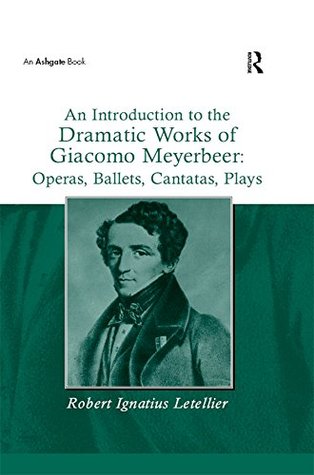 Read Online An Introduction to the Dramatic Works of Giacomo Meyerbeer: Operas, Ballets, Cantatas, Plays - Robert Ignatius Letellier | PDF