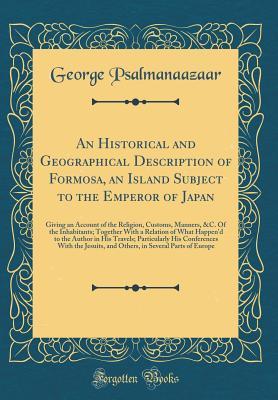 Read An Historical and Geographical Description of Formosa, an Island Subject to the Emperor of Japan: Giving an Account of the Religion, Customs, Manners, &c. of the Inhabitants; Together with a Relation of What Happen'd to the Author in His Travels; Particul - George Psalmanazar | ePub