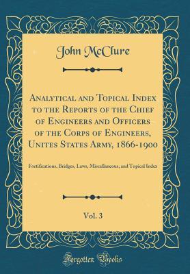 Full Download Analytical and Topical Index to the Reports of the Chief of Engineers and Officers of the Corps of Engineers, Unites States Army, 1866-1900, Vol. 3: Fortifications, Bridges, Laws, Miscellaneous, and Topical Index (Classic Reprint) - John McClure | ePub