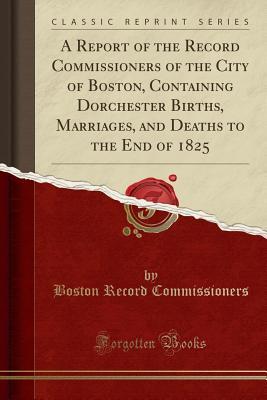 Download A Report of the Record Commissioners of the City of Boston, Containing Dorchester Births, Marriages, and Deaths to the End of 1825 (Classic Reprint) - Boston Record Commissioners file in PDF