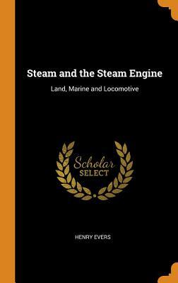 Read Online Steam and the Steam Engine: Land, Marine and Locomotive - Henry Evers file in PDF