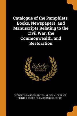 Read Online Catalogue of the Pamphlets, Books, Newspapers, and Manuscripts Relating to the Civil War, the Commonwealth, and Restoration - George Thomason file in PDF