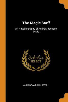 Read The Magic Staff: An Autobiography of Andrew Jackson Davis - Andrew Jackson Davis | PDF