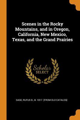 Read Online Scenes in the Rocky Mountains, and in Oregon, California, New Mexico, Texas, and the Grand Prairies - Rufus B. Sage | PDF