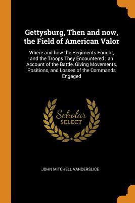 Full Download Gettysburg, Then and Now, the Field of American Valor: Where and How the Regiments Fought, and the Troops They Encountered; An Account of the Battle, Giving Movements, Positions, and Losses of the Commands Engaged - John Mitchell Vanderslice | PDF