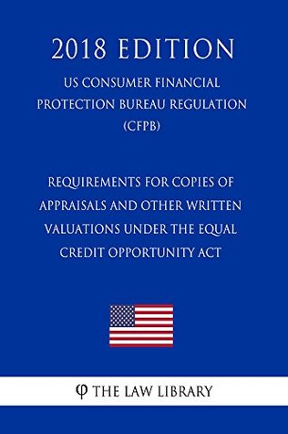 Download Requirements for Copies of Appraisals and Other Written Valuations Under the Equal Credit Opportunity Act (US Consumer Financial Protection Bureau Regulation) (CFPB) (2018 Edition) - The Law Library file in PDF