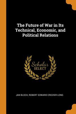 Download The Future of War in Its Technical, Economic, and Political Relations - Jan Bloch | PDF