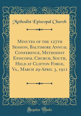 Read Online Minutes of the 127th Session, Baltimore Annual Conference, Methodist Episcopal Church, South, Held at Clifton Forge, Va., March 29-April 3, 1911 (Classic Reprint) - Methodist Episcopal Church file in PDF