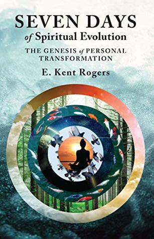 Download Seven Days of Spiritual Evolution: The Genesis of Personal Transformation - E. Kent Rogers | PDF