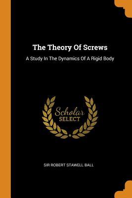 Read Online The Theory of Screws: A Study in the Dynamics of a Rigid Body - Robert Stawell Ball | ePub