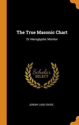 Read The True Masonic Chart: Or Hieroglyphic Monitor - Jeremy Ladd Cross | ePub