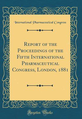 Read Online Report of the Proceedings of the Fifth International Pharmaceutical Congress, London, 1881 (Classic Reprint) - International Pharmaceutical Congress | PDF