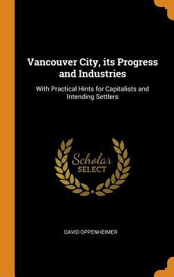 Read Online Vancouver City, Its Progress and Industries: With Practical Hints for Capitalists and Intending Settlers - David Oppenheimer file in PDF