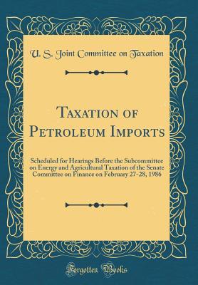 Read Online Taxation of Petroleum Imports: Scheduled for Hearings Before the Subcommittee on Energy and Agricultural Taxation of the Senate Committee on Finance on February 27-28, 1986 (Classic Reprint) - U.S. Joint Committee on Taxation | PDF