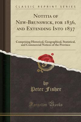 Download Notitia of New-Brunswick, for 1836, and Extending Into 1837: Comprising Historical, Geographical, Statistical, and Commercial Notices of the Province (Classic Reprint) - Peter Fisher | PDF