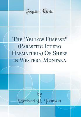 Read The Yellow Disease (Parasitic Ictero Haematuria) of Sheep in Western Montana (Classic Reprint) - Herbert P Johnson file in PDF