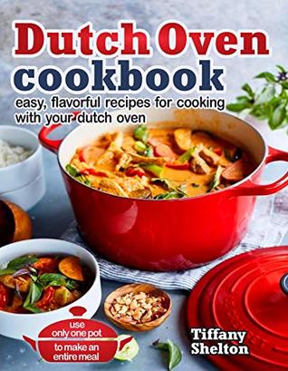 Download Dutch Oven Cookbook: Easy, Flavorful Recipes for Cooking With Your Dutch Oven. Use Only One Pot to Make an Entire Meal - Tiffany Shelton | PDF