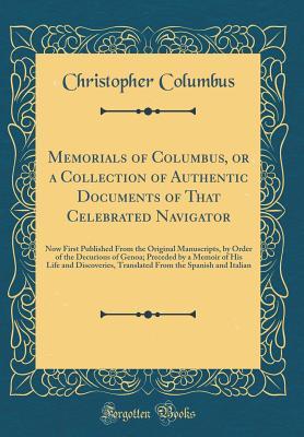 Read Memorials of Columbus, or a Collection of Authentic Documents of That Celebrated Navigator: Now First Published from the Original Manuscripts, by Order of the Decurions of Genoa; Preceded by a Memoir of His Life and Discoveries, Translated from the Spanis - Christopher Columbus | ePub