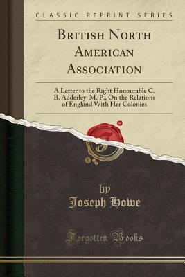 Read Online British North American Association: A Letter to the Right Honourable C. B. Adderley, M. P., on the Relations of England with Her Colonies (Classic Reprint) - Joseph Howe | ePub