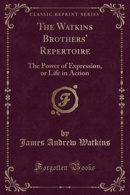 Read Online The Watkins Brothers' Repertoire: The Power of Expression, or Life in Action (Classic Reprint) - James Andrew Watkins | PDF