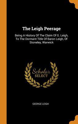 Download The Leigh Peerage: Being a History of the Claim of G. Leigh, to the Dormant Title of Baron Leigh, of Stoneley, Warwick - George Leigh file in PDF