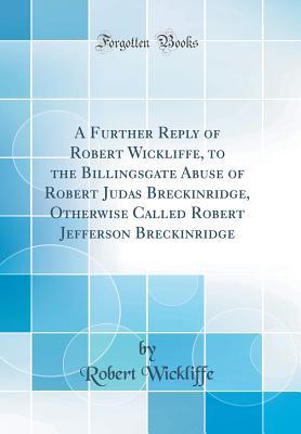 Read A Further Reply of Robert Wickliffe, to the Billingsgate Abuse of Robert Judas Breckinridge, Otherwise Called Robert Jefferson Breckinridge (Classic Reprint) - Robert Wickliffe | PDF