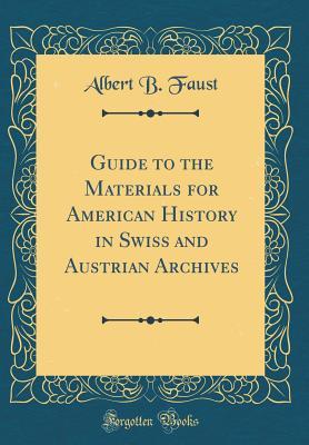 Read Online Guide to the Materials for American History in Swiss and Austrian Archives (Classic Reprint) - Albert B Faust file in PDF