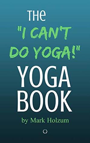 Read The I Can't Do Yoga Yoga Book: A Truly Accessible Approach To A Practical Yoga Practice - Mark Holzum | ePub