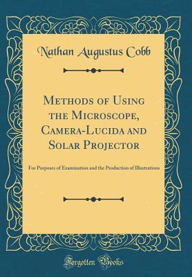 Read Methods of Using the Microscope, Camera-Lucida and Solar Projector: For Purposes of Examination and the Production of Illustrations (Classic Reprint) - Nathan Augustus Cobb file in ePub