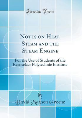 Full Download Notes on Heat, Steam and the Steam Engine: For the Use of Students of the Rensselaer Polytechnic Institute (Classic Reprint) - David Maxson Greene | ePub