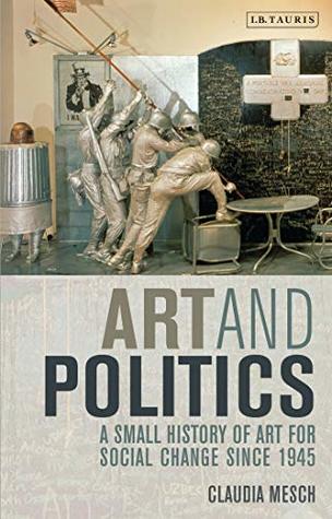 Read Art and Politics: A Small History of Art for Social Change Since 1945 - Claudia Mesch | PDF