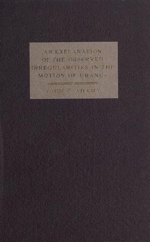 Download An Explanation of the Observed Irregularities in the Motion of Uranus, on the Hypothesis of Disturbances Caused by a More Distant Planet: With a Determination of the Mass, Orbit, and Position of the Disturbing Body - John Couch Adams | PDF