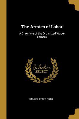 Full Download The Armies of Labor: A Chronicle of the Organized Wage-Earners - Samuel Peter Orth file in ePub