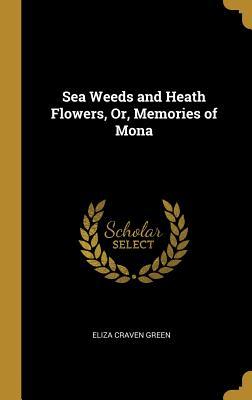 Read Online Sea Weeds and Heath Flowers, Or, Memories of Mona - Eliza Craven Green | PDF