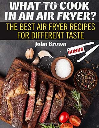 Read Online WHAT TO COOK IN AN AIR FRYER?: The Best Air Fryer Recipes for Different Taste - John Brown | ePub