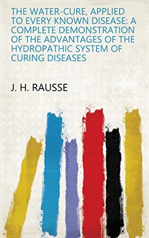 Download The Water-cure, Applied to Every Known Disease: A Complete Demonstration of the Advantages of the Hydropathic System of Curing Diseases - J.H. Rausse file in PDF