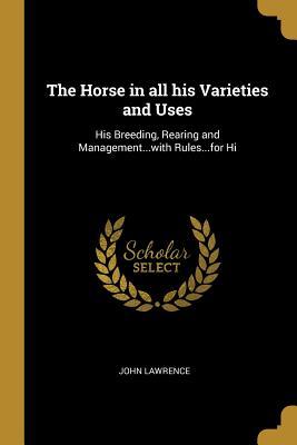 Download The Horse in All His Varieties and Uses: His Breeding, Rearing and Managementwith Rulesfor Hi - John Lawrence | ePub