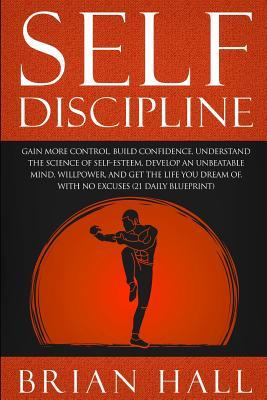 Read Self-Discipline: Gain More Control, Build Confidence, Understand the Science of Self-Esteem. Develop an Unbeatable Mind, Willpower, and Get the Life You Dream Of. with No Excuses (21-Daily Blueprint) - Brian Hall file in PDF