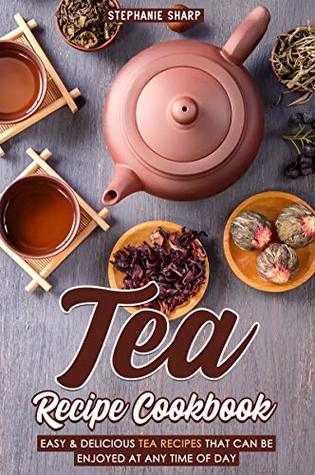 Read Tea Recipe Cookbook: Easy & Delicious Tea Recipes That Can be enjoyed at Any Time of Day - Stephanie Sharp | ePub