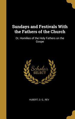 Full Download Sundays and Festivals with the Fathers of the Church: Or, Homilies of the Holy Fathers on the Gospe - Rev Hubert D G | PDF